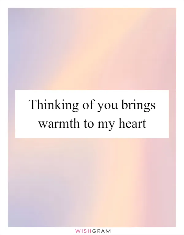 Thinking of you brings warmth to my heart