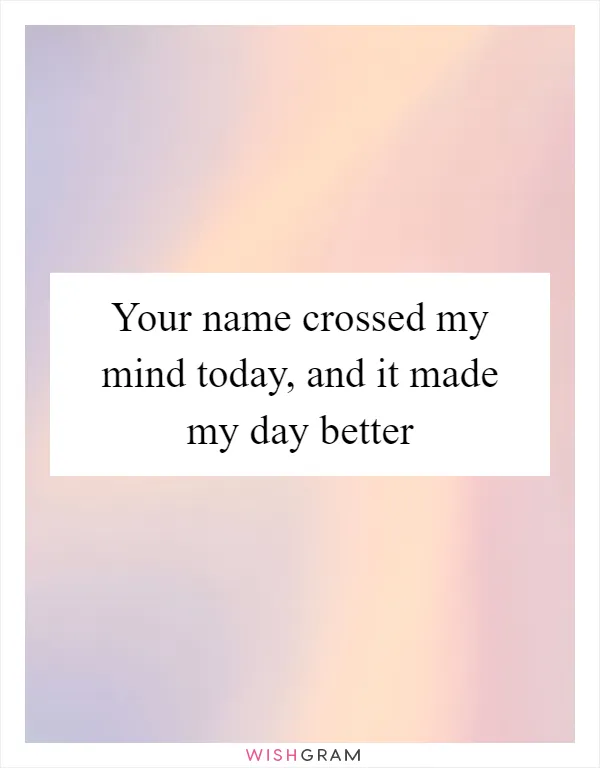 Your name crossed my mind today, and it made my day better