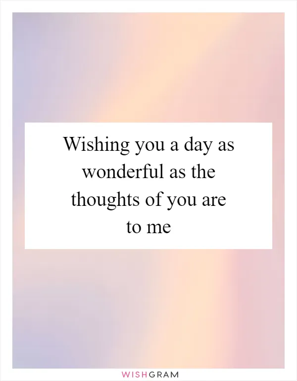 Wishing you a day as wonderful as the thoughts of you are to me