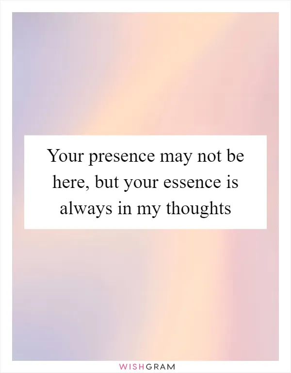 Your presence may not be here, but your essence is always in my thoughts