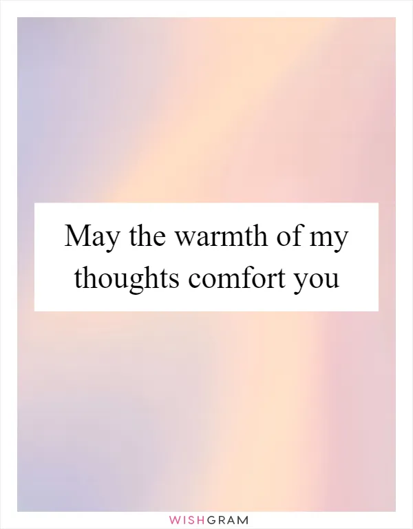 May the warmth of my thoughts comfort you