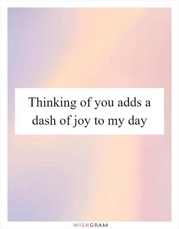 Thinking of you adds a dash of joy to my day
