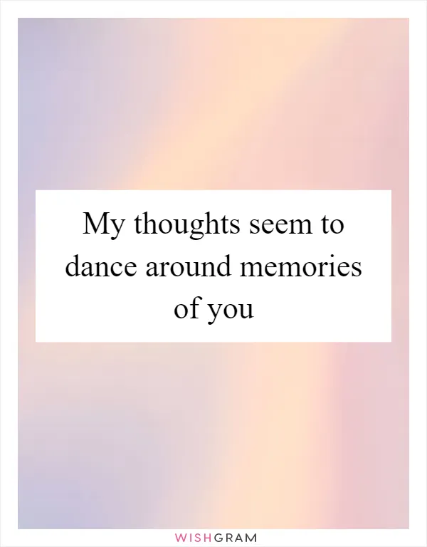 My thoughts seem to dance around memories of you