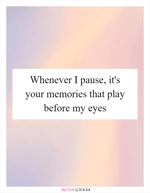 Whenever I pause, it's your memories that play before my eyes