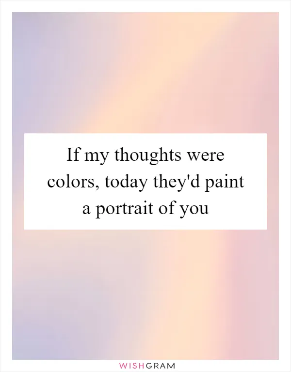 If my thoughts were colors, today they'd paint a portrait of you