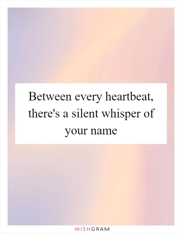 Between every heartbeat, there's a silent whisper of your name