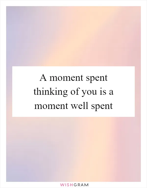A moment spent thinking of you is a moment well spent