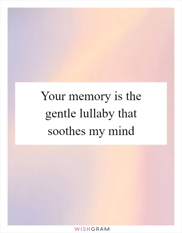 Your memory is the gentle lullaby that soothes my mind