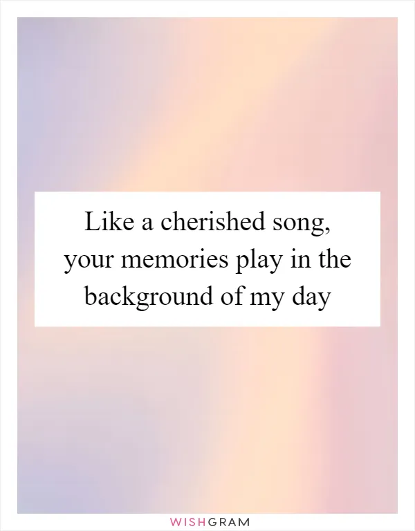 Like a cherished song, your memories play in the background of my day
