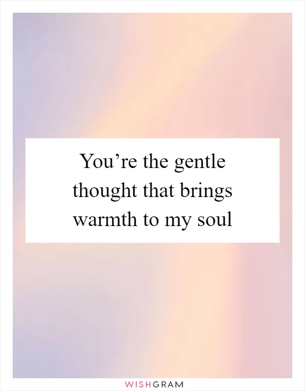 You’re the gentle thought that brings warmth to my soul
