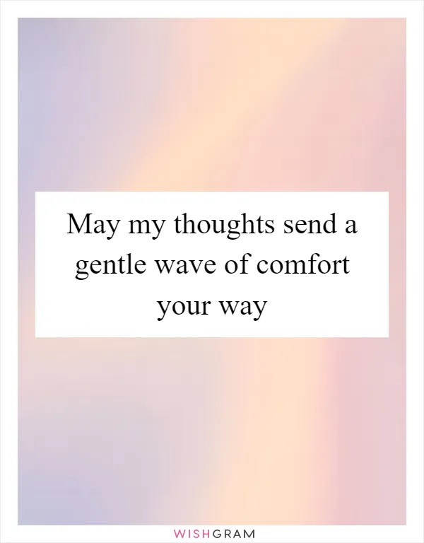 May my thoughts send a gentle wave of comfort your way