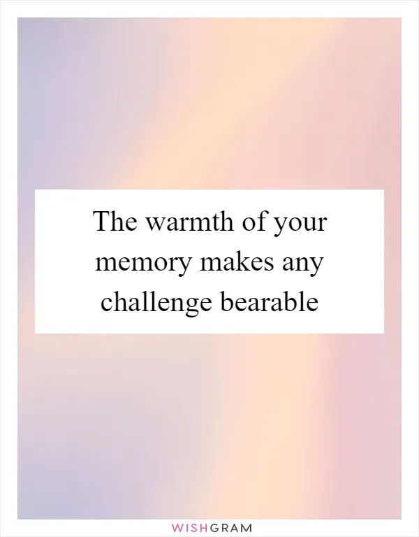 The warmth of your memory makes any challenge bearable