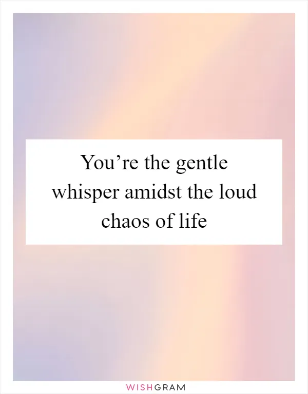 You’re the gentle whisper amidst the loud chaos of life