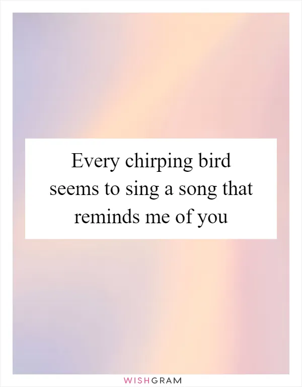 Every chirping bird seems to sing a song that reminds me of you
