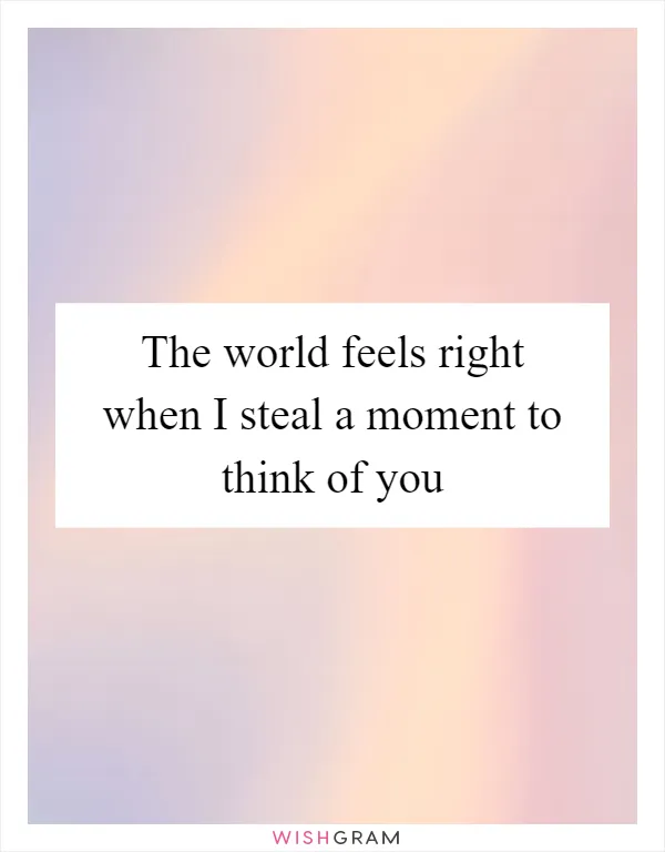 The world feels right when I steal a moment to think of you