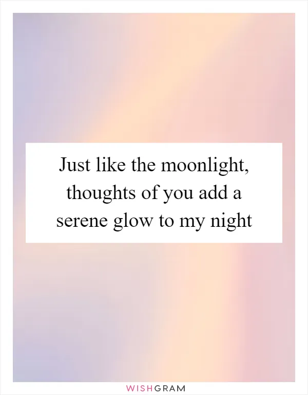 Just like the moonlight, thoughts of you add a serene glow to my night