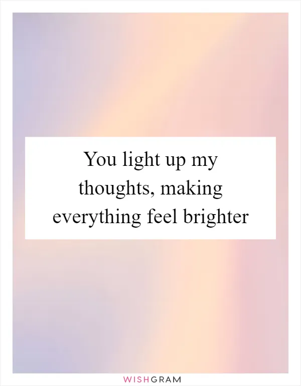 You light up my thoughts, making everything feel brighter