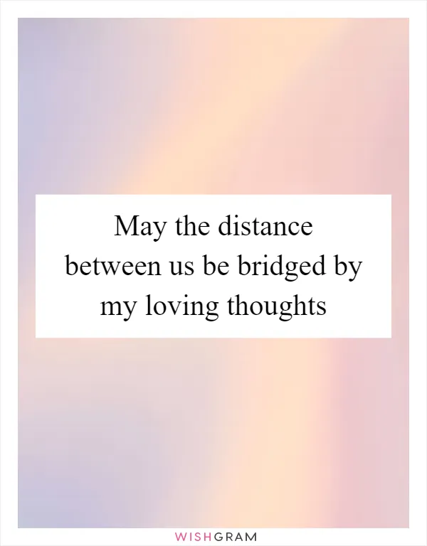 May the distance between us be bridged by my loving thoughts