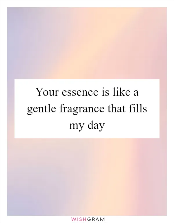 Your essence is like a gentle fragrance that fills my day