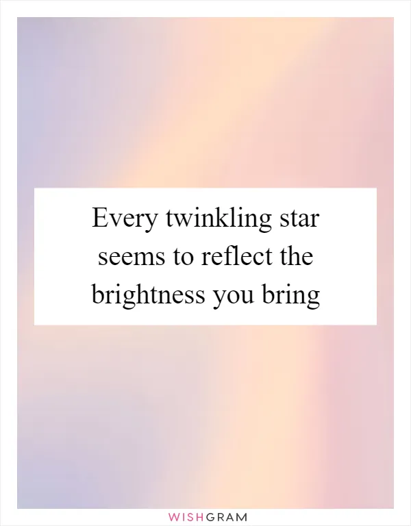 Every twinkling star seems to reflect the brightness you bring
