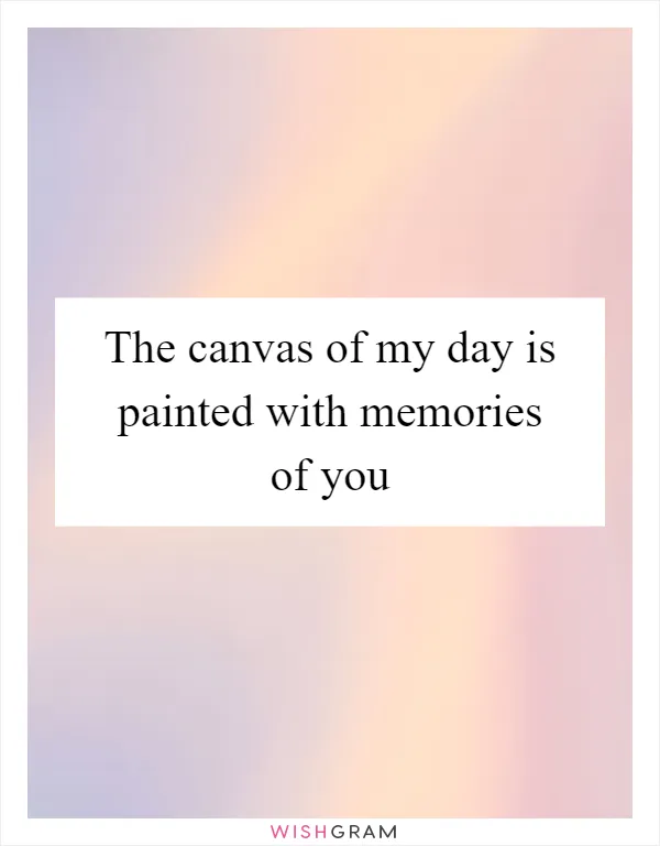 The canvas of my day is painted with memories of you
