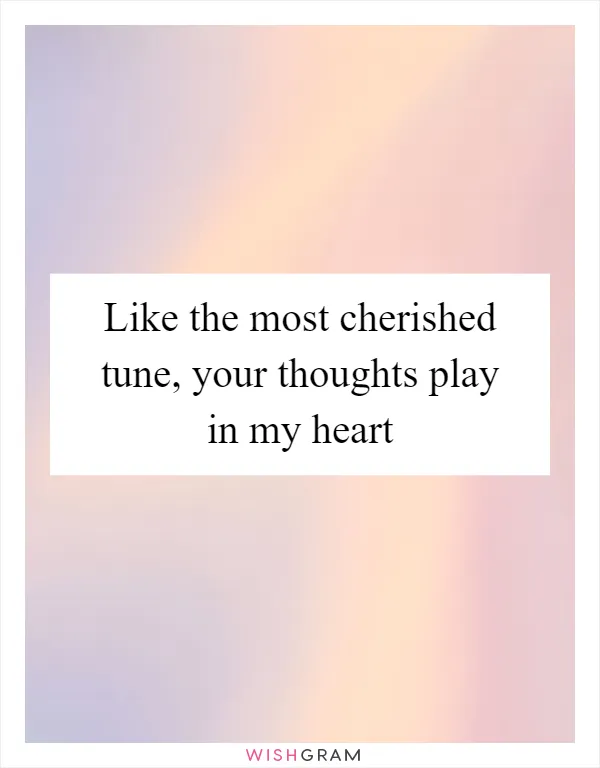 Like the most cherished tune, your thoughts play in my heart