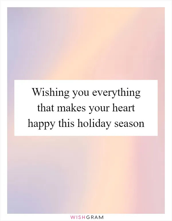 Wishing you everything that makes your heart happy this holiday season
