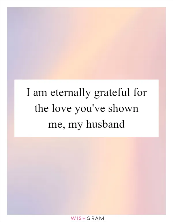 I am eternally grateful for the love you've shown me, my husband