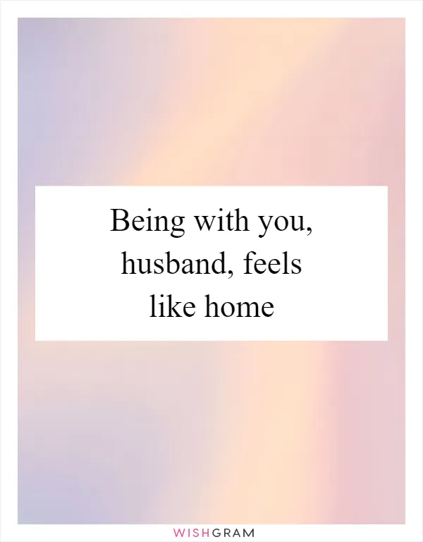 Being with you, husband, feels like home