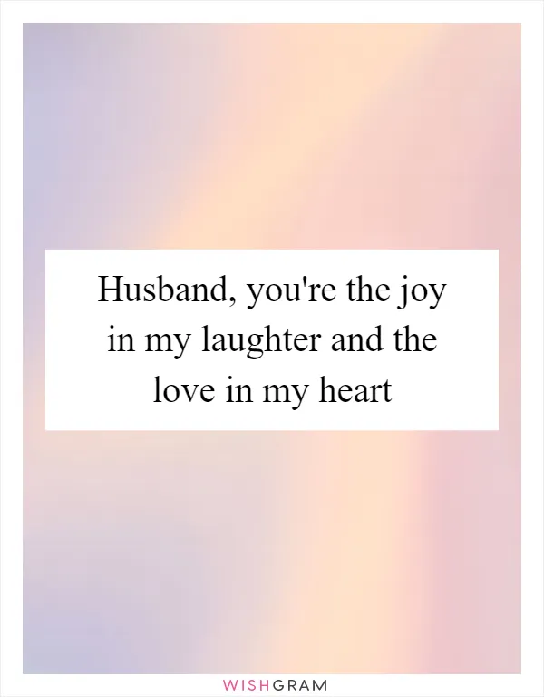 Husband, you're the joy in my laughter and the love in my heart