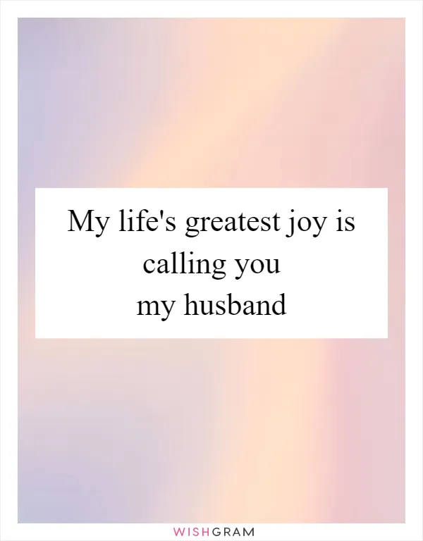 My life's greatest joy is calling you my husband