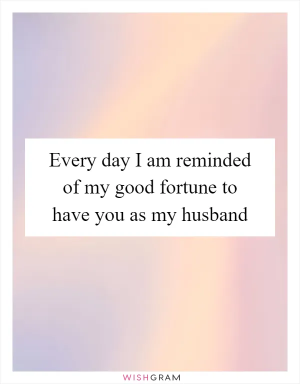 Every day I am reminded of my good fortune to have you as my husband