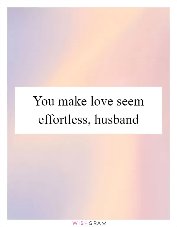 You make love seem effortless, husband