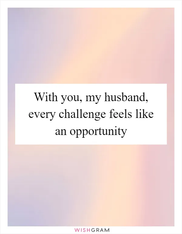 With you, my husband, every challenge feels like an opportunity