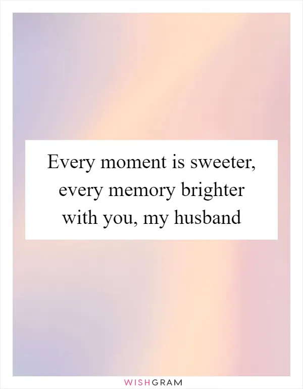 Every moment is sweeter, every memory brighter with you, my husband
