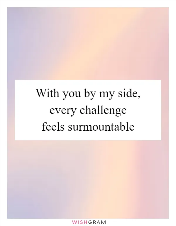 With you by my side, every challenge feels surmountable