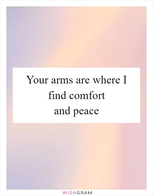 Your arms are where I find comfort and peace