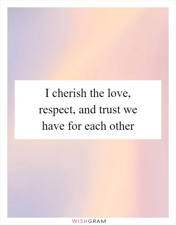 I cherish the love, respect, and trust we have for each other