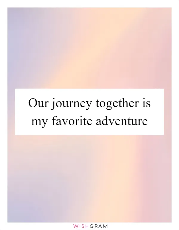Our journey together is my favorite adventure