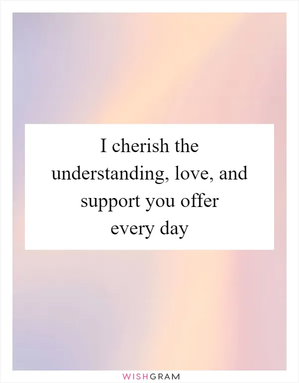 I Cherish The Understanding, Love, And Support You Offer Every Day