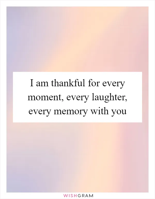 I am thankful for every moment, every laughter, every memory with you
