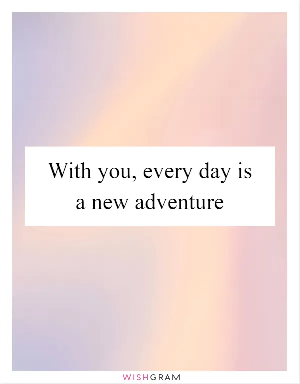 With you, every day is a new adventure