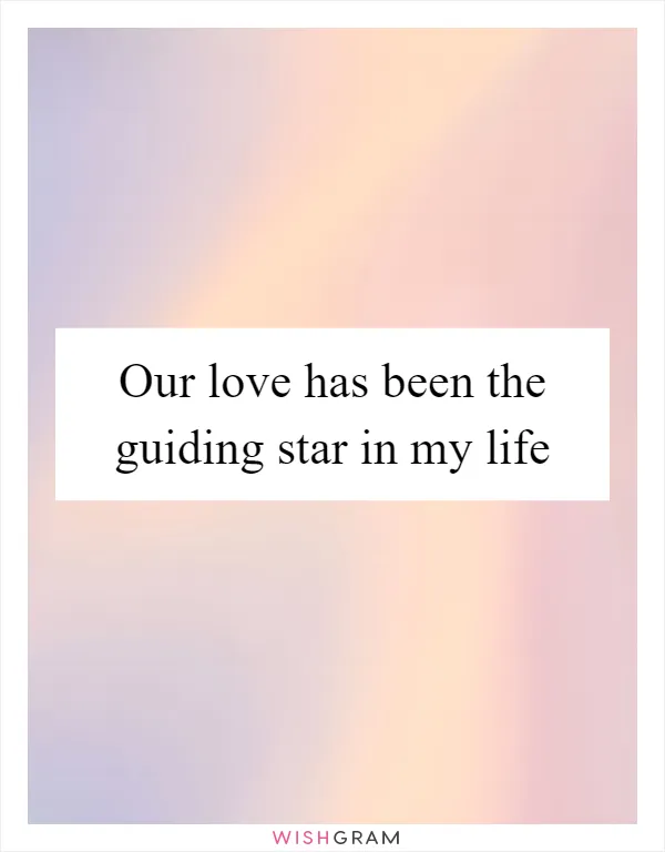 Our love has been the guiding star in my life