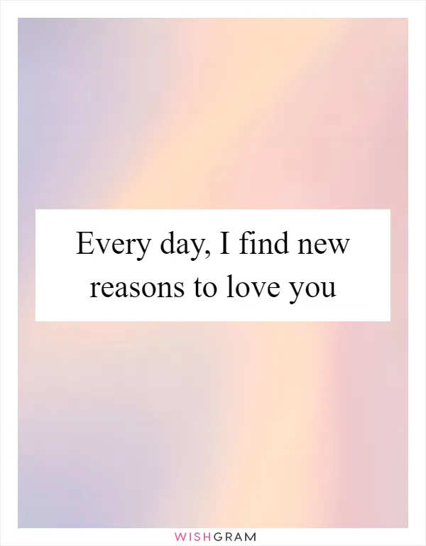 Every day, I find new reasons to love you
