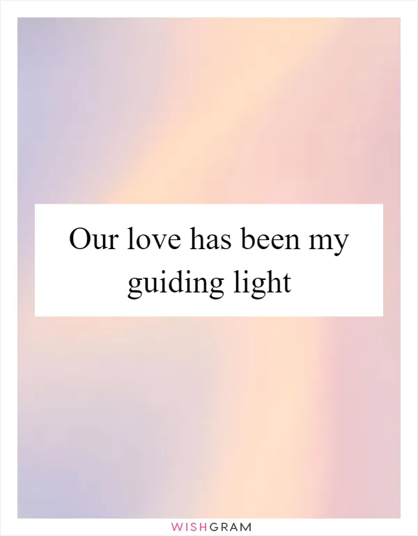 Our love has been my guiding light