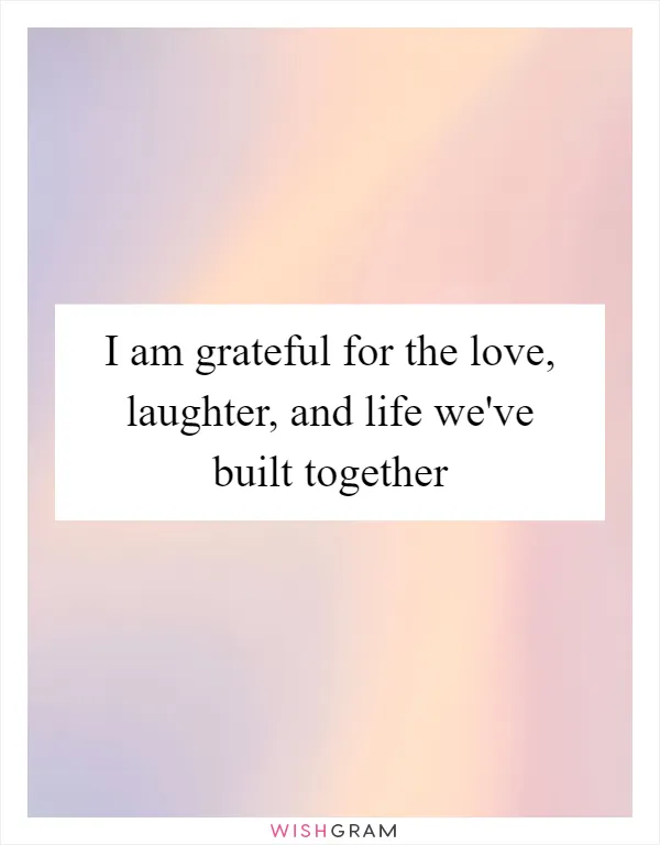 I am grateful for the love, laughter, and life we've built together