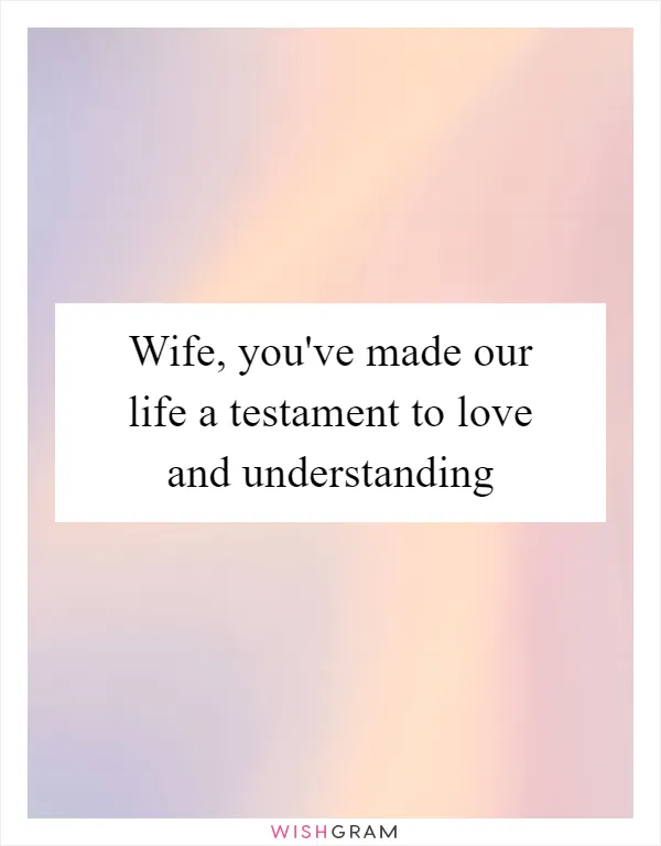 Wife, you've made our life a testament to love and understanding