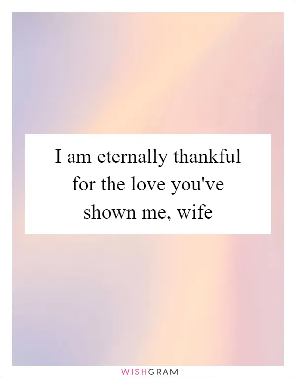 I am eternally thankful for the love you've shown me, wife