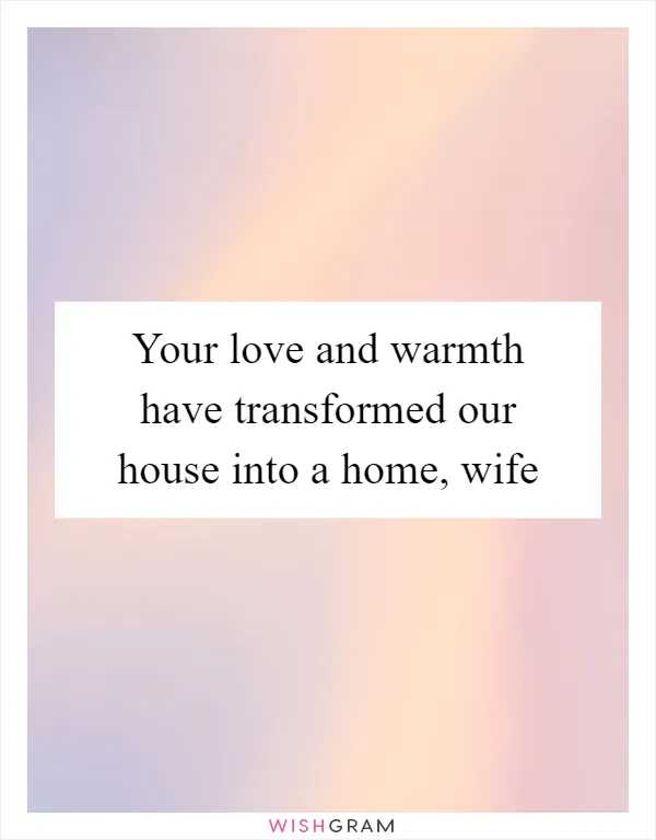 Your love and warmth have transformed our house into a home, wife