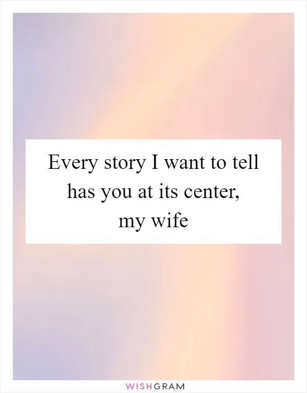 Every story I want to tell has you at its center, my wife